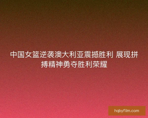 中国女篮逆袭澳大利亚震撼胜利 展现拼搏精神勇夺胜利荣耀