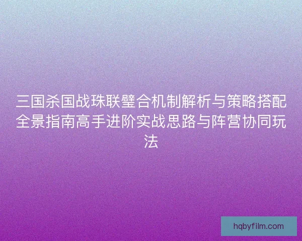 三国杀国战珠联璧合机制解析与策略搭配全景指南高手进阶实战思路与阵营协同玩法