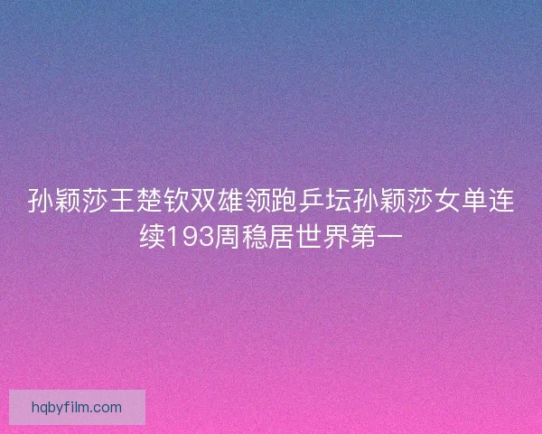 孙颖莎王楚钦双雄领跑乒坛孙颖莎女单连续193周稳居世界第一