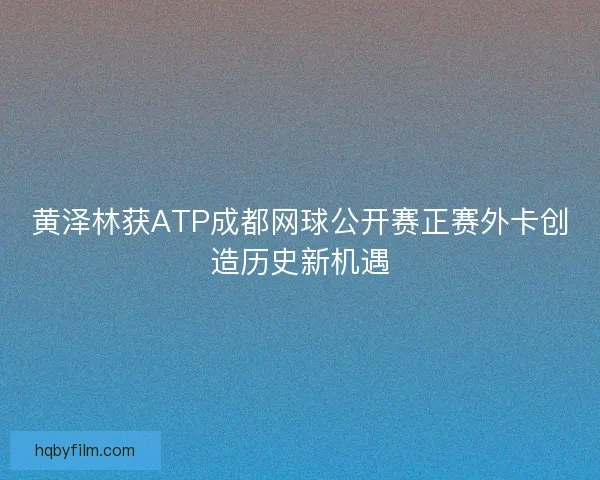 黄泽林获ATP成都网球公开赛正赛外卡创造历史新机遇