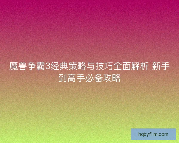 魔兽争霸3经典策略与技巧全面解析 新手到高手必备攻略