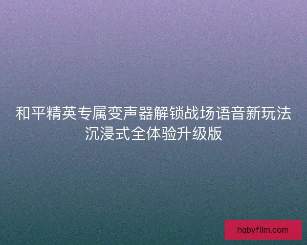 和平精英专属变声器解锁战场语音新玩法沉浸式全体验升级版