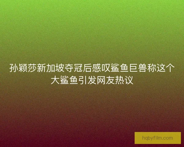 孙颖莎新加坡夺冠后感叹鲨鱼巨兽称这个大鲨鱼引发网友热议