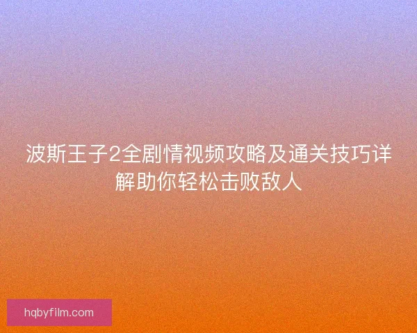 波斯王子2全剧情视频攻略及通关技巧详解助你轻松击败敌人