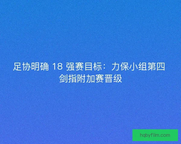 足协明确 18 强赛目标：力保小组第四 剑指附加赛晋级