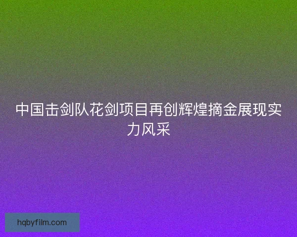 中国击剑队花剑项目再创辉煌摘金展现实力风采